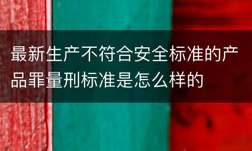 最新生产不符合安全标准的产品罪量刑标准是怎么样的