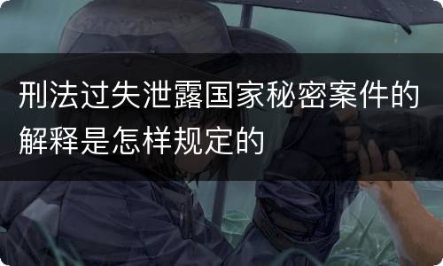 刑法过失泄露国家秘密案件的解释是怎样规定的