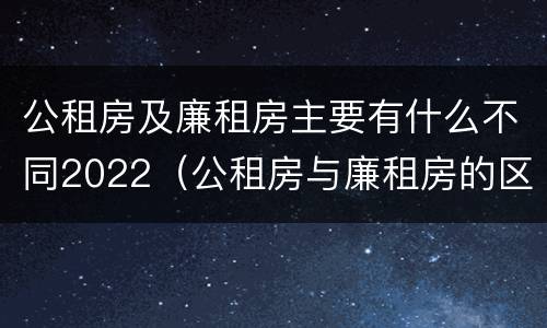 公租房及廉租房主要有什么不同2022（公租房与廉租房的区别都在此,别再搞错了!）