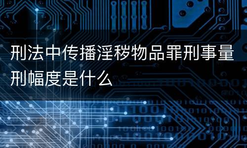 刑法中传播淫秽物品罪刑事量刑幅度是什么