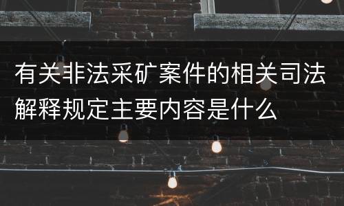有关非法采矿案件的相关司法解释规定主要内容是什么