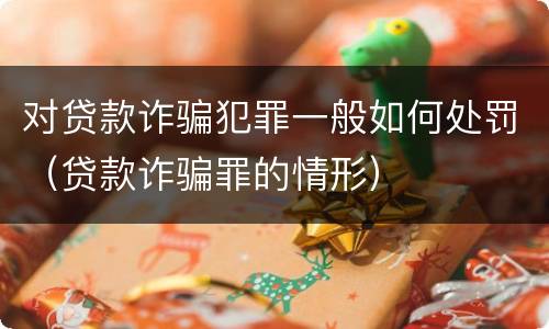 对贷款诈骗犯罪一般如何处罚（贷款诈骗罪的情形）