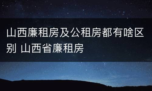 山西廉租房及公租房都有啥区别 山西省廉租房