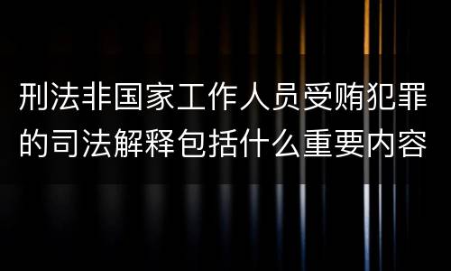 刑法非国家工作人员受贿犯罪的司法解释包括什么重要内容