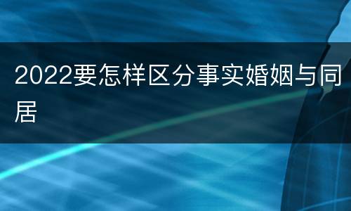 2022要怎样区分事实婚姻与同居