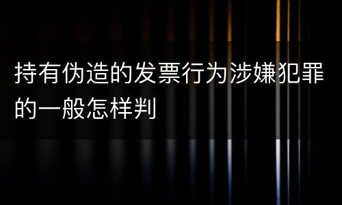 持有伪造的发票行为涉嫌犯罪的一般怎样判