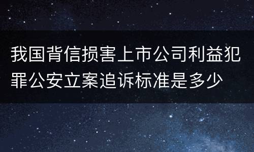 我国背信损害上市公司利益犯罪公安立案追诉标准是多少