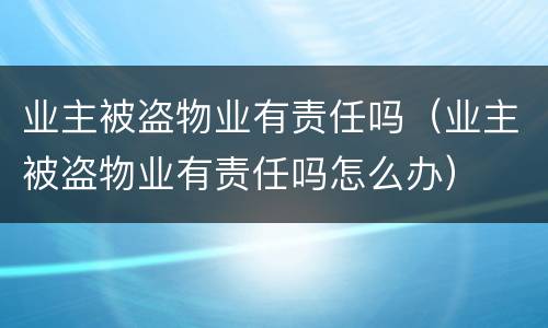 业主被盗物业有责任吗（业主被盗物业有责任吗怎么办）