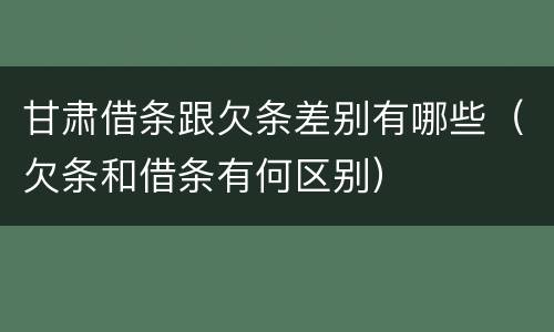 甘肃借条跟欠条差别有哪些（欠条和借条有何区别）