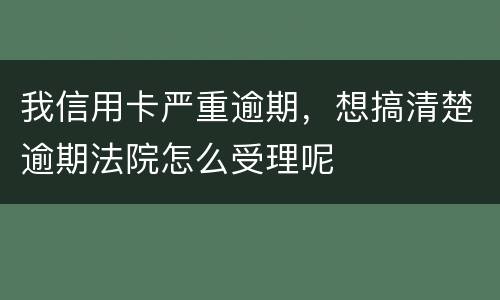 我信用卡严重逾期，想搞清楚逾期法院怎么受理呢