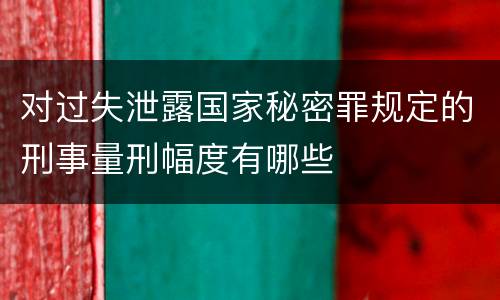 对过失泄露国家秘密罪规定的刑事量刑幅度有哪些