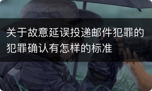 关于故意延误投递邮件犯罪的犯罪确认有怎样的标准