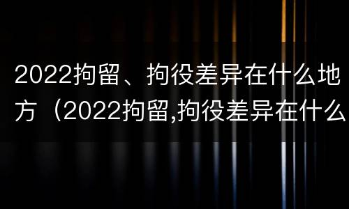 2022拘留、拘役差异在什么地方（2022拘留,拘役差异在什么地方执行）