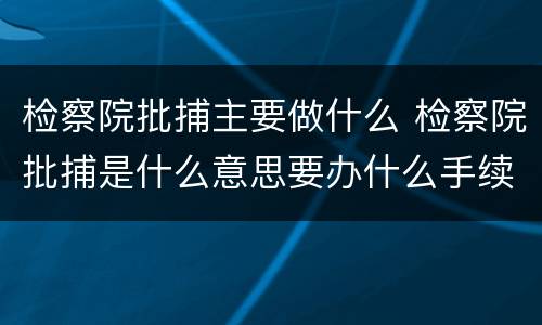 检察院批捕主要做什么 检察院批捕是什么意思要办什么手续