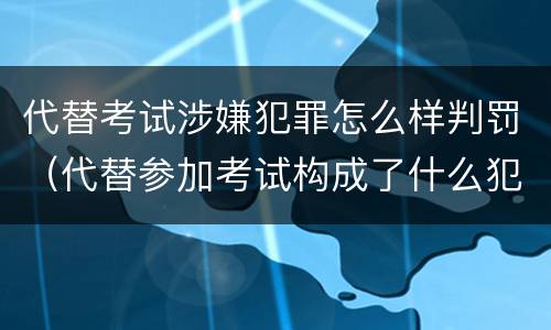 代替考试涉嫌犯罪怎么样判罚(代替参加考试构成了什么犯罪)