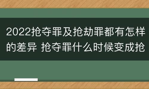 2022抢夺罪及抢劫罪都有怎样的差异 抢夺罪什么时候变成抢劫罪