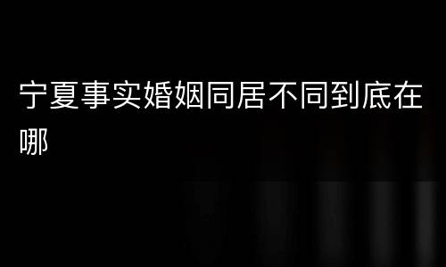 宁夏事实婚姻同居不同到底在哪