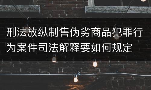 刑法放纵制售伪劣商品犯罪行为案件司法解释要如何规定