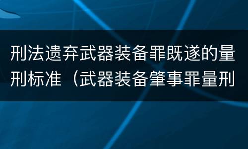 刑法遗弃武器装备罪既遂的量刑标准（武器装备肇事罪量刑标准）