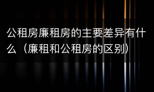 公租房廉租房的主要差异有什么（廉租和公租房的区别）