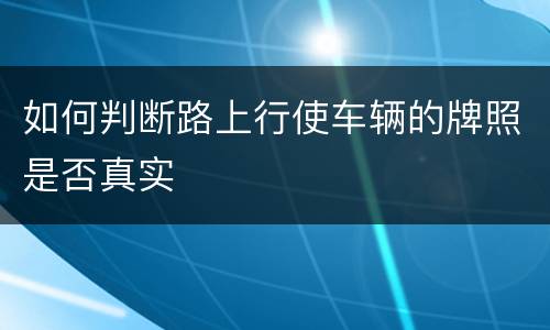 如何判断路上行使车辆的牌照是否真实