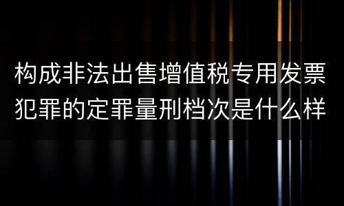 构成非法出售增值税专用发票犯罪的定罪量刑档次是什么样的