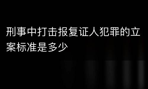 刑事中打击报复证人犯罪的立案标准是多少