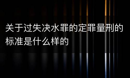 关于过失决水罪的定罪量刑的标准是什么样的