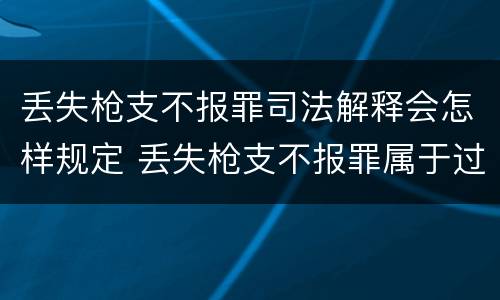 丢失枪支不报罪司法解释会怎样规定 丢失枪支不报罪属于过失犯罪吗