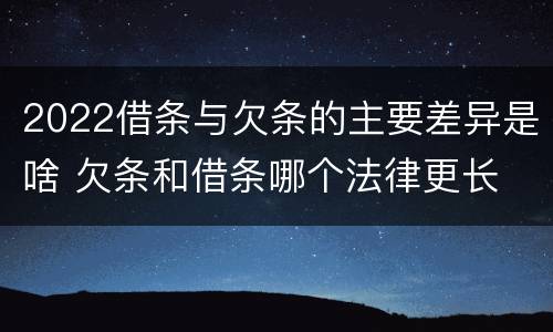 2022借条与欠条的主要差异是啥 欠条和借条哪个法律更长