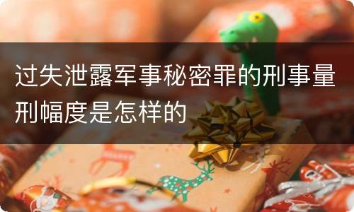 过失泄露军事秘密罪的刑事量刑幅度是怎样的
