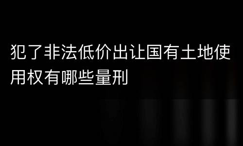 犯了非法低价出让国有土地使用权有哪些量刑