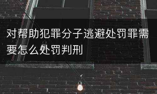 对帮助犯罪分子逃避处罚罪需要怎么处罚判刑