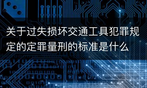 关于过失损坏交通工具犯罪规定的定罪量刑的标准是什么