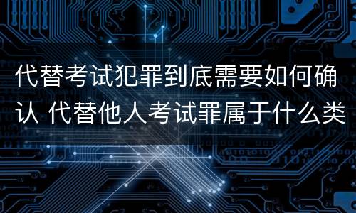 代替考试犯罪到底需要如何确认 代替他人考试罪属于什么类犯罪