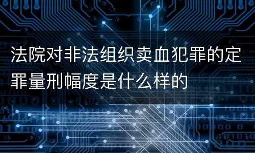 法院对非法组织卖血犯罪的定罪量刑幅度是什么样的