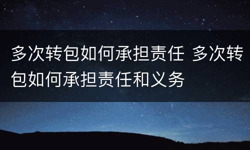 多次转包如何承担责任 多次转包如何承担责任和义务
