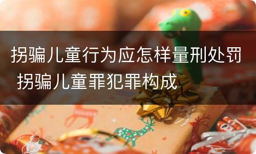 拐骗儿童行为应怎样量刑处罚 拐骗儿童罪犯罪构成