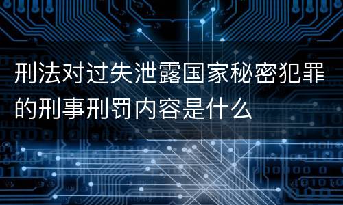 刑法对过失泄露国家秘密犯罪的刑事刑罚内容是什么