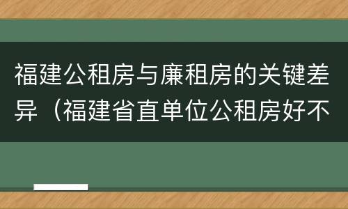 福建公租房与廉租房的关键差异（福建省直单位公租房好不好）