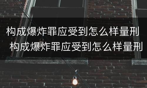 构成爆炸罪应受到怎么样量刑 构成爆炸罪应受到怎么样量刑的处罚