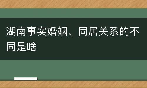 湖南事实婚姻、同居关系的不同是啥