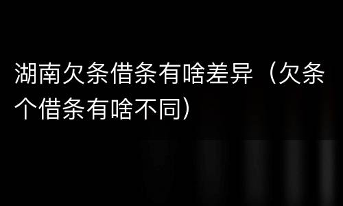 湖南欠条借条有啥差异（欠条个借条有啥不同）