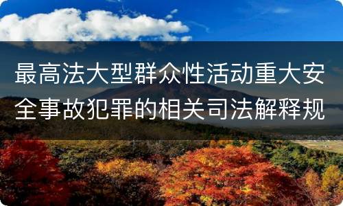 最高法大型群众性活动重大安全事故犯罪的相关司法解释规定有什么主要内容