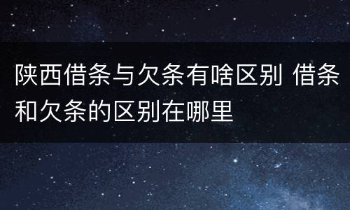 陕西借条与欠条有啥区别 借条和欠条的区别在哪里