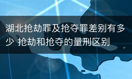 湖北抢劫罪及抢夺罪差别有多少 抢劫和抢夺的量刑区别