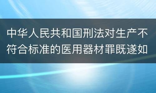 中华人民共和国刑法对生产不符合标准的医用器材罪既遂如何处罚