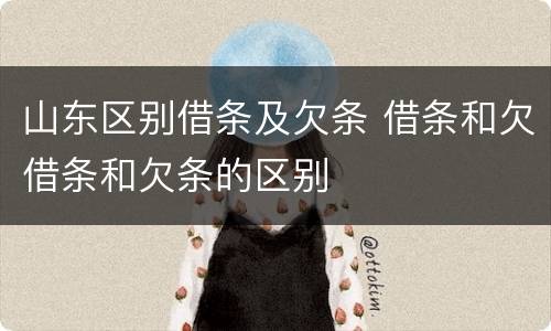 山东区别借条及欠条 借条和欠借条和欠条的区别
