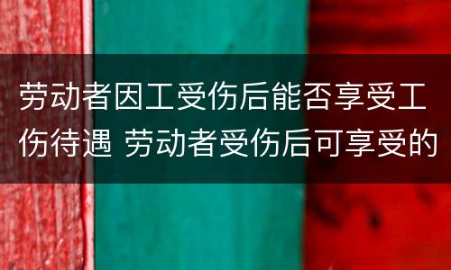 劳动者因工受伤后能否享受工伤待遇 劳动者受伤后可享受的待遇