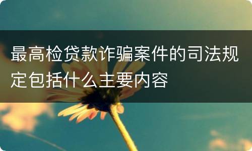 最高检贷款诈骗案件的司法规定包括什么主要内容